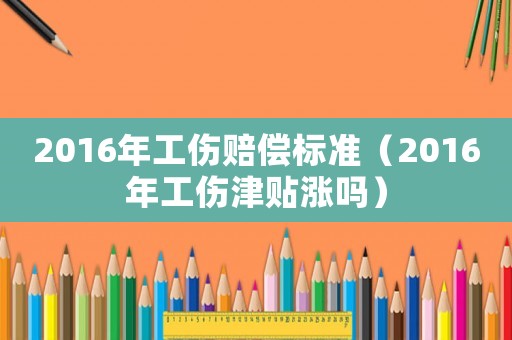 2016年工傷賠償標準（2016年工傷津貼漲嗎）