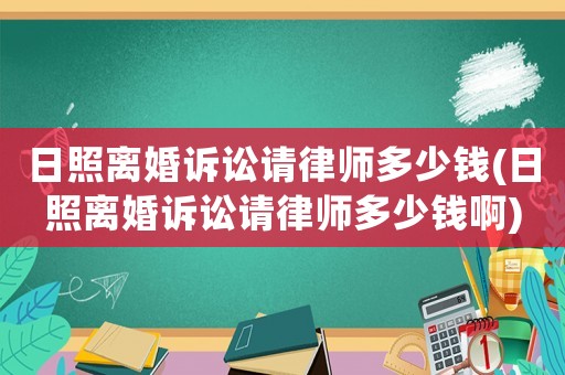 日照離婚訴訟請律師多少錢(日照離婚訴訟請律師多少錢啊)