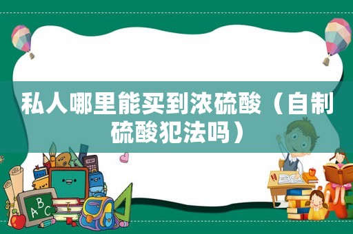 私人哪里能買到濃硫酸（自制硫酸犯法嗎）