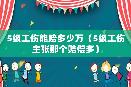 5級工傷能賠多少萬（5級工傷主張那個賠償多）