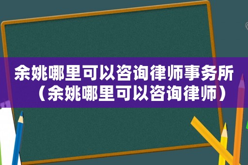 余姚哪里可以咨詢律師事務(wù)所（余姚哪里可以咨詢律師）
