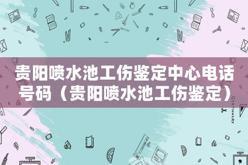 貴陽噴水池工傷鑒定中心電話號(hào)碼（貴陽噴水池工傷鑒定）