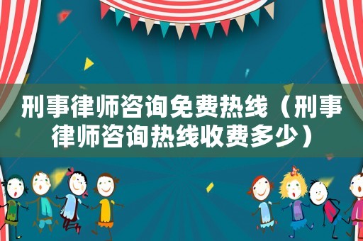 刑事律師咨詢免費(fèi)熱線（刑事律師咨詢熱線收費(fèi)多少）