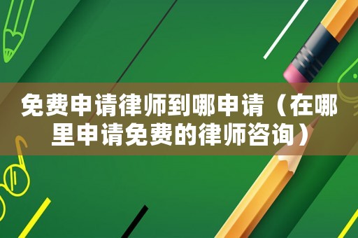 免費申請律師到哪申請（在哪里申請免費的律師咨詢）