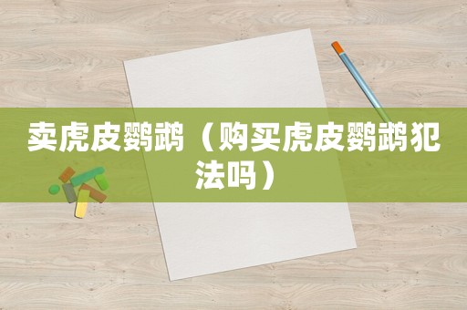 賣虎皮鸚鵡（購(gòu)買虎皮鸚鵡犯法嗎）
