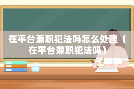 在平臺兼職犯法嗎怎么處理（在平臺兼職犯法嗎）