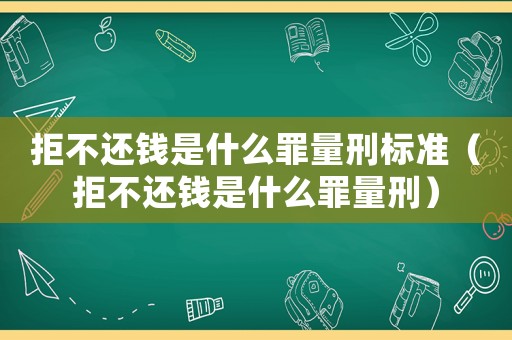 拒不還錢是什么罪量刑標(biāo)準(zhǔn)（拒不還錢是什么罪量刑）