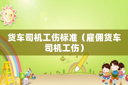 貨車司機工傷標準（雇傭貨車司機工傷）