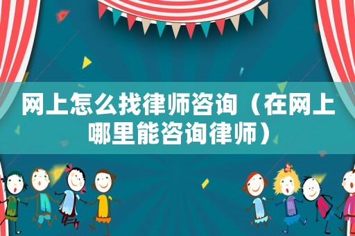 網(wǎng)上怎么找律師咨詢（在網(wǎng)上哪里能咨詢律師）