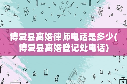 博愛縣離婚律師電話是多少(博愛縣離婚登記處電話)