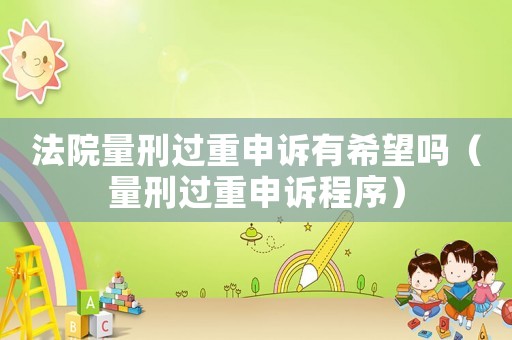法院量刑過(guò)重申訴有希望嗎（量刑過(guò)重申訴程序）