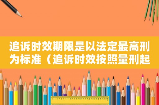 追訴時效期限是以法定最高刑為標準（追訴時效按照量刑起點）