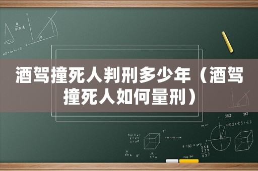酒駕撞死人判刑多少年（酒駕撞死人如何量刑）