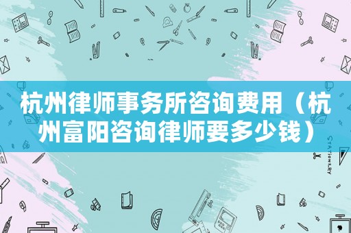 杭州律師事務(wù)所咨詢(xún)費(fèi)用（杭州富陽(yáng)咨詢(xún)律師要多少錢(qián)）