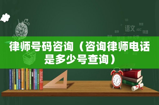 律師號碼咨詢（咨詢律師電話是多少號查詢）