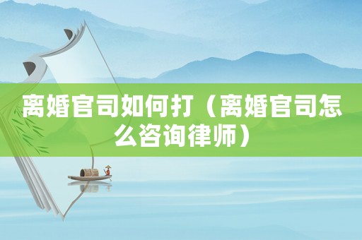 離婚官司如何打（離婚官司怎么咨詢律師）