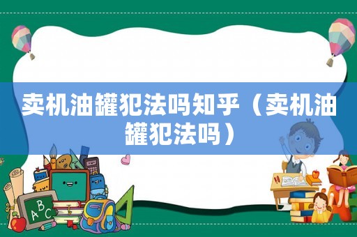 賣機油罐犯法嗎知乎（賣機油罐犯法嗎）