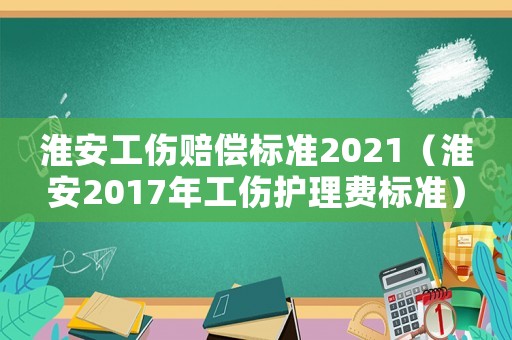 淮安工傷賠償標準2021（淮安2017年工傷護理費標準）
