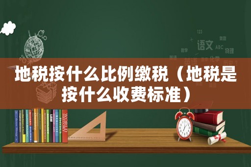 地稅按什么比例繳稅（地稅是按什么收費標準）