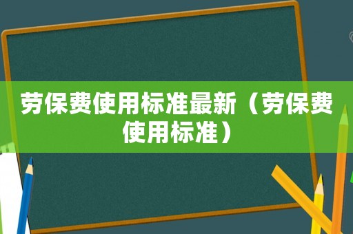 勞保費(fèi)使用標(biāo)準(zhǔn)最新（勞保費(fèi)使用標(biāo)準(zhǔn)）