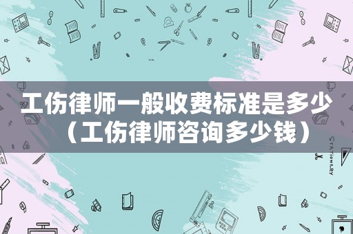 工傷律師一般收費標準是多少（工傷律師咨詢多少錢）