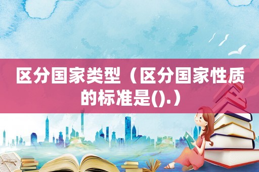 區分國家類型（區分國家性質的標準是().）