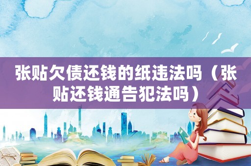 張貼欠債還錢的紙違法嗎（張貼還錢通告犯法嗎）