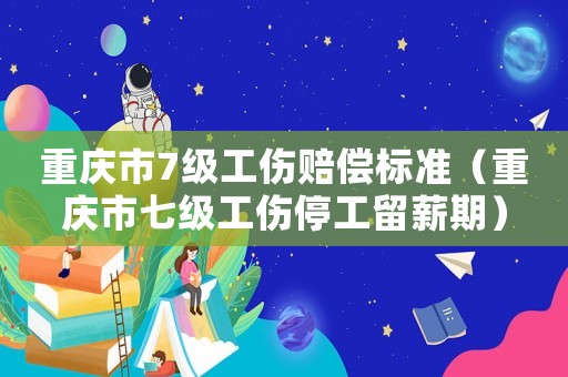 重慶市7級工傷賠償標準（重慶市七級工傷停工留薪期）