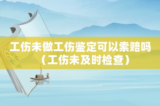 工傷未做工傷鑒定可以索賠嗎（工傷未及時檢查）