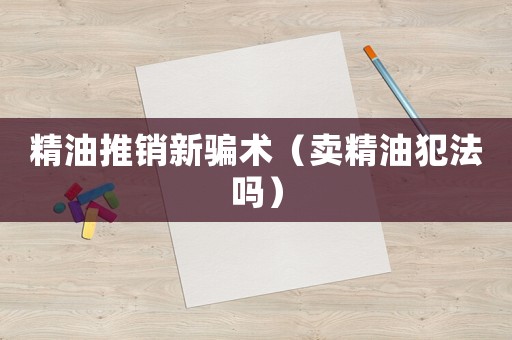 精油推銷新騙術（賣精油犯法嗎）