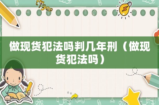 做現(xiàn)貨犯法嗎判幾年刑（做現(xiàn)貨犯法嗎）