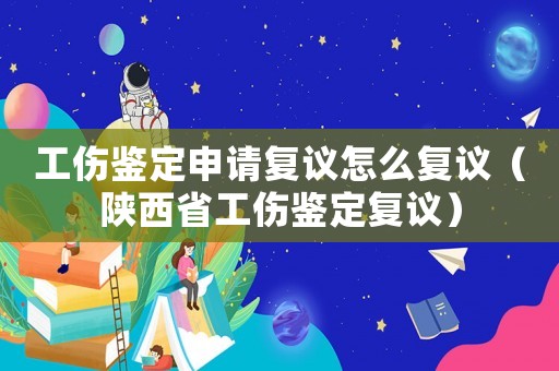 工傷鑒定申請復(fù)議怎么復(fù)議（陜西省工傷鑒定復(fù)議）