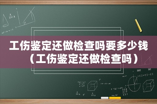 工傷鑒定還做檢查嗎要多少錢（工傷鑒定還做檢查嗎）