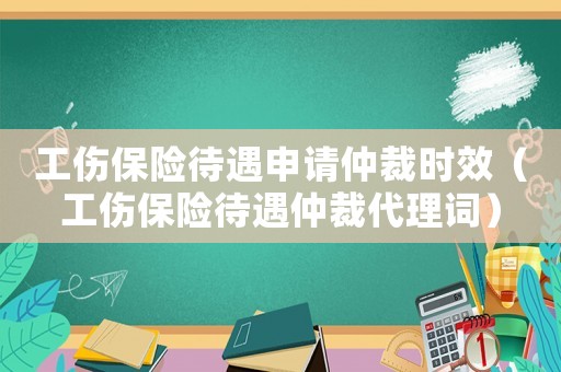 工傷保險(xiǎn)待遇申請(qǐng)仲裁時(shí)效（工傷保險(xiǎn)待遇仲裁代理詞）
