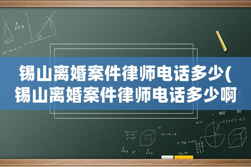 錫山離婚案件律師電話多少(錫山離婚案件律師電話多少啊)
