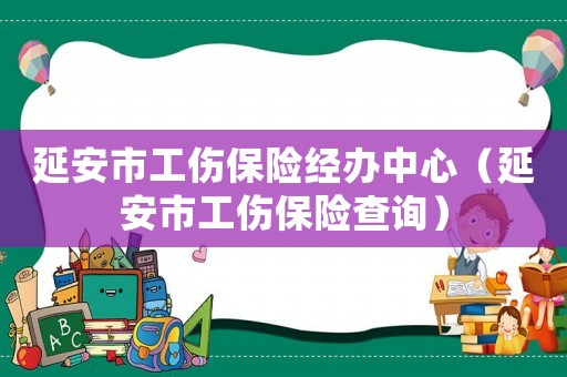延安市工傷保險經辦中心（延安市工傷保險查詢）