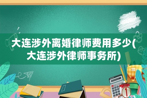 大連涉外離婚律師費用多少(大連涉外律師事務所)