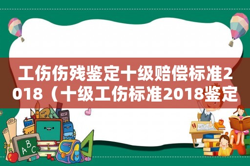 工傷傷殘鑒定十級賠償標準2018（十級工傷標準2018鑒定案例）