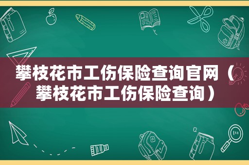 攀枝花市工傷保險查詢官網（攀枝花市工傷保險查詢）