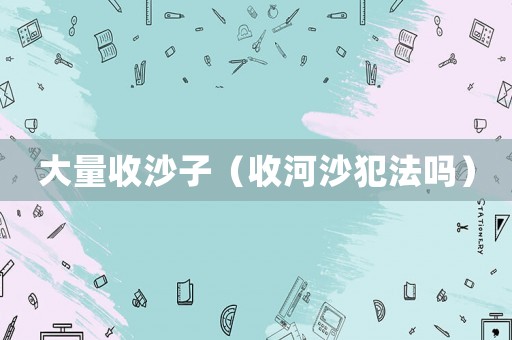 大量收沙子（收河沙犯法嗎）