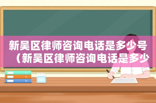 新吳區律師咨詢電話是多少號（新吳區律師咨詢電話是多少）