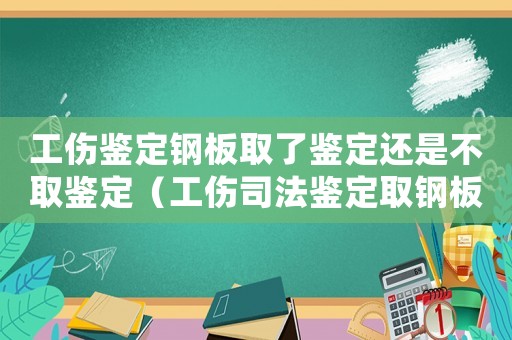 工傷鑒定鋼板取了鑒定還是不取鑒定（工傷司法鑒定取鋼板評估）