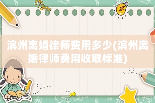 濱州離婚律師費用多少(濱州離婚律師費用收取標準)