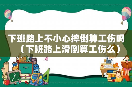 下班路上不小心摔倒算工傷嗎（下班路上滑倒算工傷么）