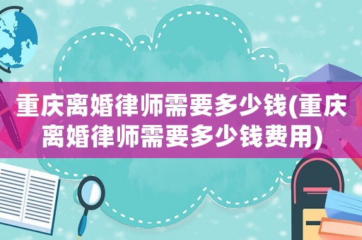 重慶離婚律師需要多少錢(重慶離婚律師需要多少錢費用)