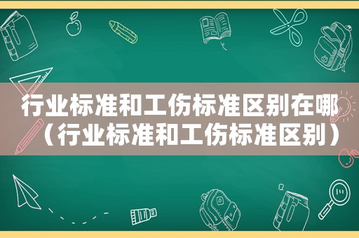 行業標準和工傷標準區別在哪（行業標準和工傷標準區別）