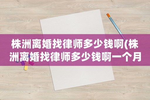 株洲離婚找律師多少錢啊(株洲離婚找律師多少錢啊一個月)