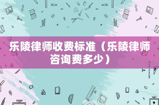 樂陵律師收費標準（樂陵律師咨詢費多少）