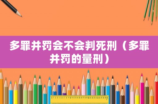 多罪并罰會不會判死刑（多罪并罰的量刑）