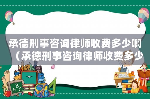 承德刑事咨詢律師收費多少啊（承德刑事咨詢律師收費多少）